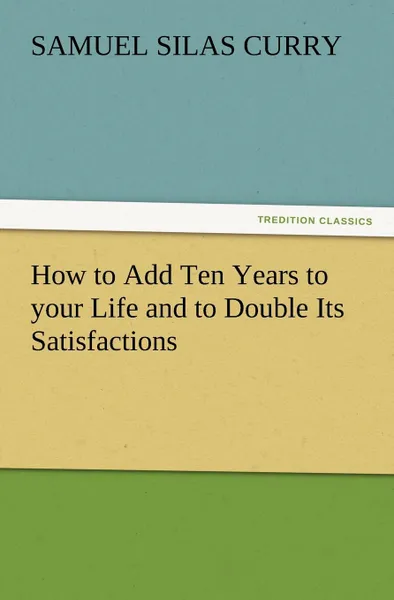 Обложка книги How to Add Ten Years to Your Life and to Double Its Satisfactions, S. S. Curry