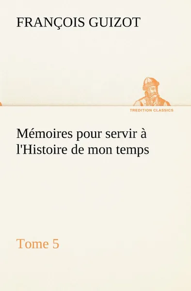 Обложка книги Memoires pour servir a l.Histoire de mon temps (Tome 5), M. (François) Guizot