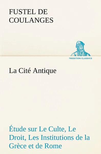 Обложка книги La Cite Antique Etude sur Le Culte, Le Droit, Les Institutions de la Grece et de Rome, Fustel de Coulanges