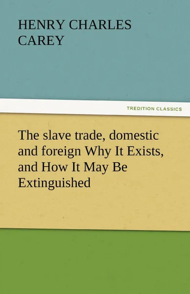 Обложка книги The Slave Trade, Domestic and Foreign Why It Exists, and How It May Be Extinguished, Henry Charles Carey