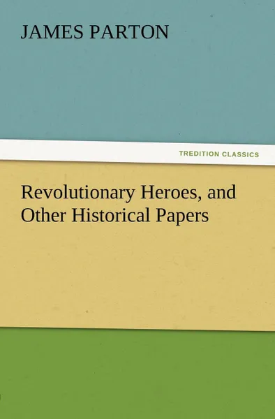 Обложка книги Revolutionary Heroes, and Other Historical Papers, James Parton