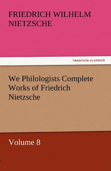 Обложка книги We Philologists Complete Works of Friedrich Nietzsche, Friedrich Wilhelm Nietzsche