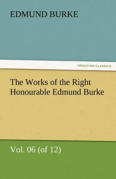 Обложка книги The Works of the Right Honourable Edmund Burke, Vol. 06 (of 12), Edmund III Burke