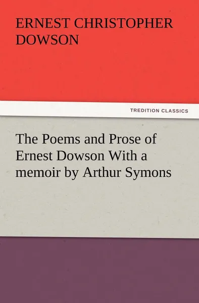 Обложка книги The Poems and Prose of Ernest Dowson with a Memoir by Arthur Symons, Ernest Christopher Dowson