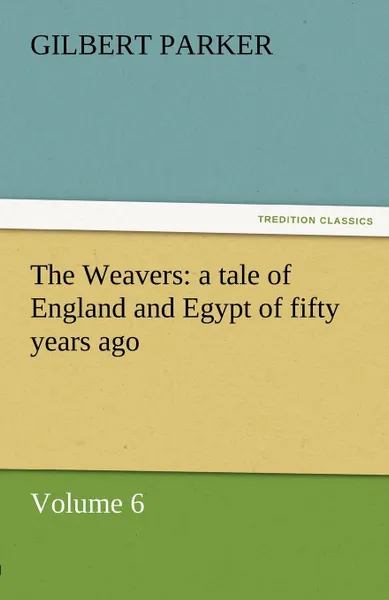 Обложка книги The Weavers. A Tale of England and Egypt of Fifty Years Ago - Volume 6, Gilbert Parker