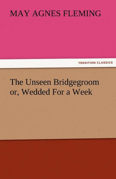 Обложка книги The Unseen Bridgegroom Or, Wedded for a Week, May Agnes Fleming