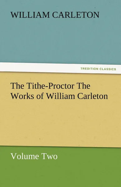 Обложка книги The Tithe-Proctor the Works of William Carleton, Volume Two, William Carleton