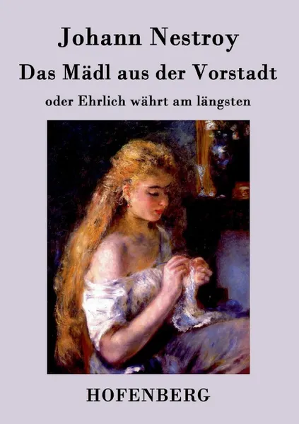 Обложка книги Das Madl aus der Vorstadt oder Ehrlich wahrt am langsten, Johann Nestroy