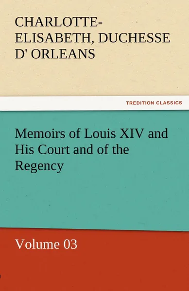 Обложка книги Memoirs of Louis XIV and His Court and of the Regency - Volume 03, Charlotte-Elisabeth Duchesse D. Orleans