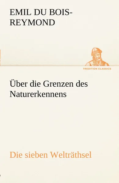 Обложка книги Uber Die Grenzen Des Naturerkennens - Die Sieben Weltrathsel, Emil Du Bois-Reymond