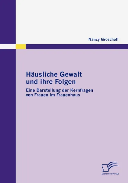 Обложка книги Hausliche Gewalt und ihre Folgen. Eine Darstellung der Kernfragen von Frauen im Frauenhaus, Nancy Groschoff