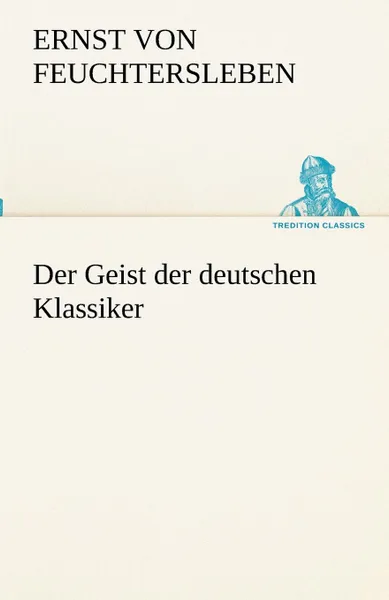 Обложка книги Der Geist Der Deutschen Klassiker, Ernst Von Feuchtersleben