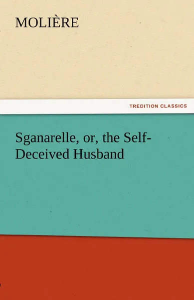 Обложка книги Sganarelle, Or, the Self-Deceived Husband, Molire