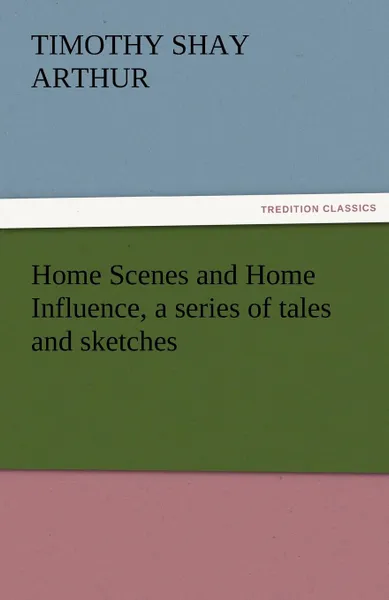 Обложка книги Home Scenes and Home Influence, a Series of Tales and Sketches, T. S. Arthur