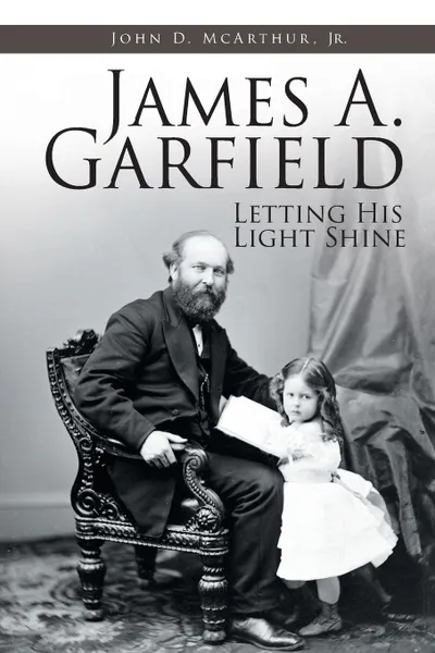 Обложка книги James A. Garfield. Letting His Light Shine, John D. McArthur Jr.