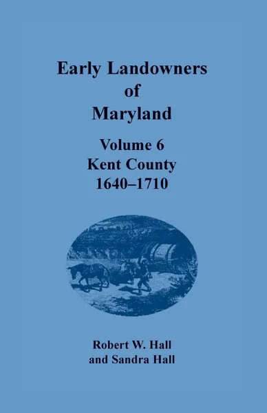 Обложка книги Early Landowners of Maryland. Volume 6, Kent County, 1640-1710, Robert W. Hall, Sandra Hall