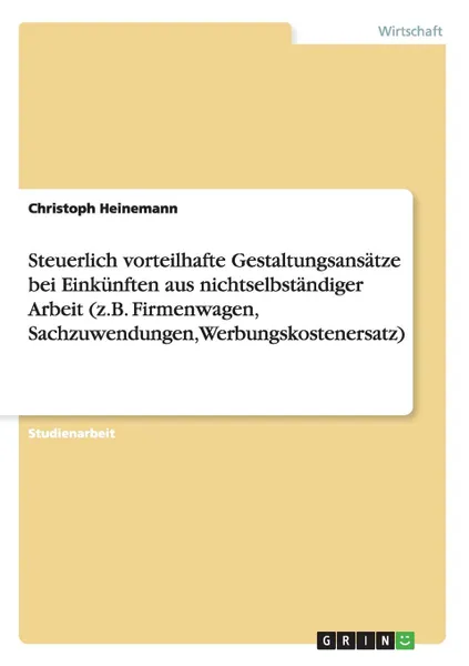 Обложка книги Steuerlich vorteilhafte Gestaltungsansatze bei Einkunften aus nichtselbstandiger Arbeit (z.B. Firmenwagen, Sachzuwendungen, Werbungskostenersatz), Christoph Heinemann