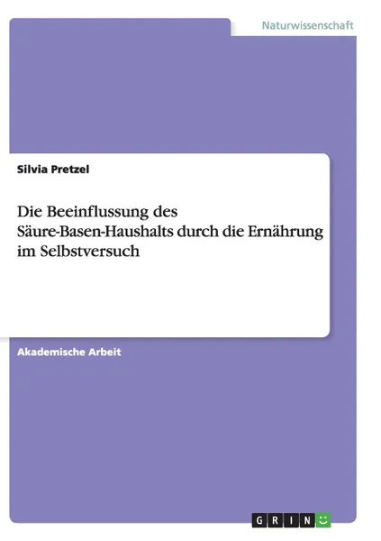 Обложка книги Die Beeinflussung des Saure-Basen-Haushalts durch die Ernahrung im Selbstversuch, Silvia Pretzel