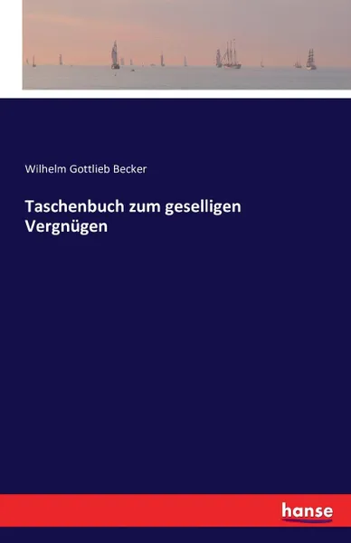 Обложка книги Taschenbuch zum geselligen Vergnugen, Wilhelm Gottlieb Becker