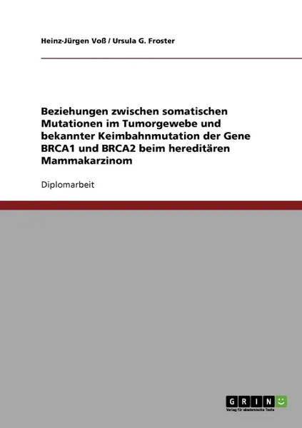 Обложка книги Beziehungen zwischen somatischen Mutationen im Tumorgewebe und bekannter Keimbahnmutation der Gene BRCA1 und BRCA2 beim hereditaren Mammakarzinom, Heinz-Jürgen Voß, Ursula G. Froster