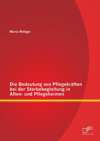 Обложка книги Die Bedeutung von Pflegekraften bei der Sterbebegleitung in Alten- und Pflegeheimen, Maria Röttger