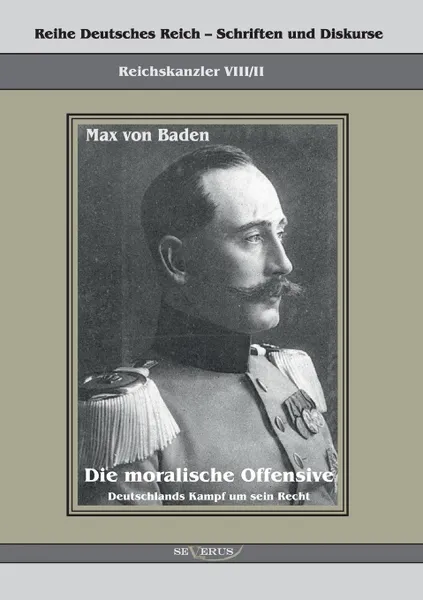 Обложка книги Prinz Max Von Baden. Die Moralische Offensive. Deutschlands Kampf Um Sein Recht, Max Von Baden