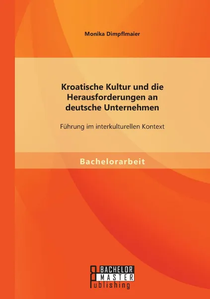 Обложка книги Kroatische Kultur Und Die Herausforderungen an Deutsche Unternehmen. Fuhrung Im Interkulturellen Kontext, Monika Dimpflmaier