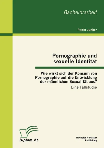 Обложка книги Pornographie und sexuelle Identitat. Wie wirkt sich der Konsum von Pornographie auf die Entwicklung der mannlichen Sexualitat aus., Robin Junker