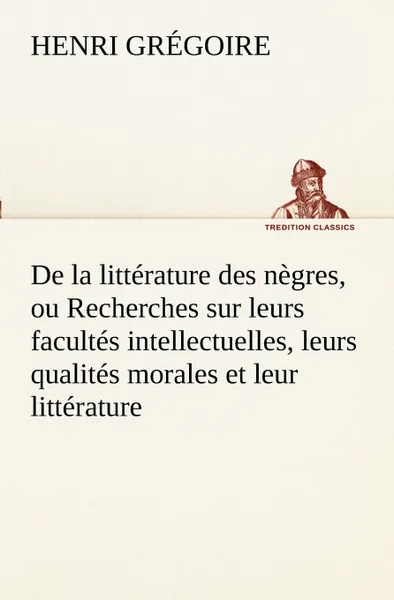 Обложка книги De la litterature des negres, ou Recherches sur leurs facultes intellectuelles, leurs qualites morales et leur litterature, Henri Grégoire