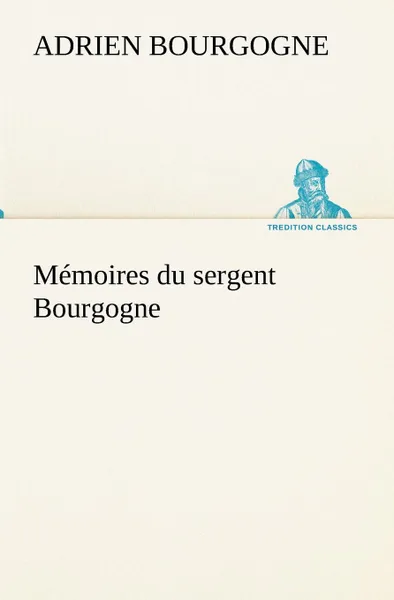 Обложка книги Memoires du sergent Bourgogne, Adrien-Jean-Baptiste-Françoi Bourgogne