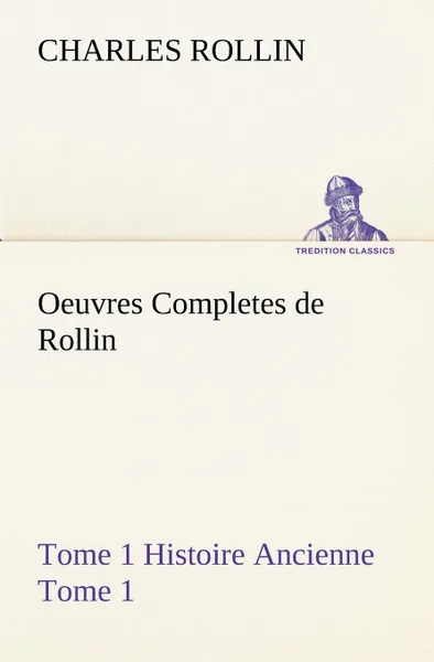 Обложка книги Oeuvres Completes de Rollin Tome 1 Histoire Ancienne Tome 1, Charles Rollin
