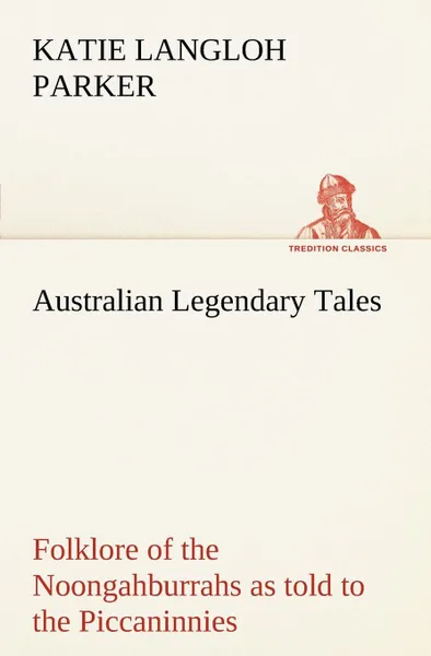 Обложка книги Australian Legendary Tales. folklore of the Noongahburrahs as told to the Piccaninnies, K. Langloh (Katie Langloh) Parker