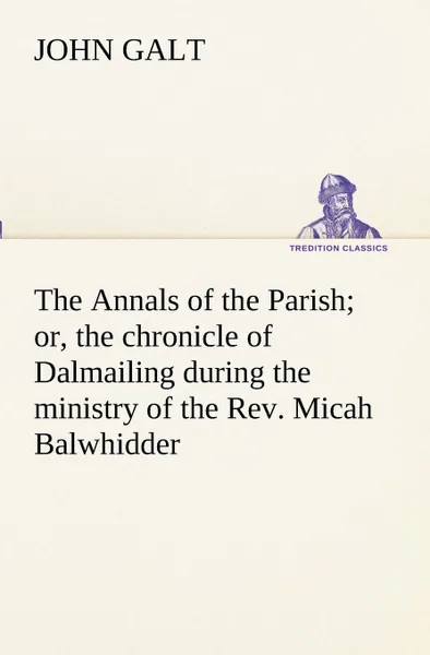 Обложка книги The Annals of the Parish; or, the chronicle of Dalmailing during the ministry of the Rev. Micah Balwhidder, John Galt