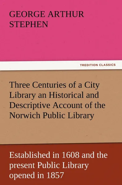 Обложка книги Three Centuries of a City Library an Historical and Descriptive Account of the Norwich Public Library Established in 1608 and the Present Public Libra, Geo A. Stephen