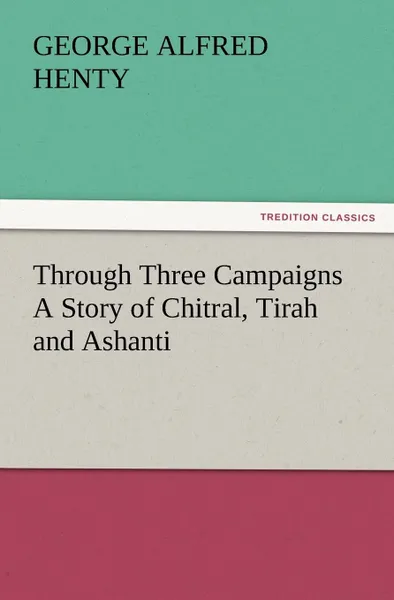 Обложка книги Through Three Campaigns a Story of Chitral, Tirah and Ashanti, G. A. Henty