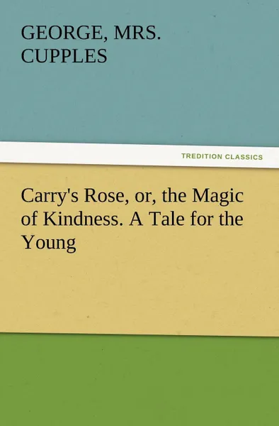 Обложка книги Carry.s Rose, Or, the Magic of Kindness. a Tale for the Young, George Mrs Cupples