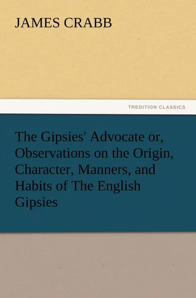 Обложка книги The Gipsies. Advocate Or, Observations on the Origin, Character, Manners, and Habits of the English Gipsies, James Crabb