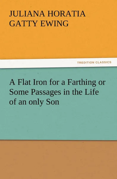 Обложка книги A Flat Iron for a Farthing or Some Passages in the Life of an Only Son, Juliana Horatia Gatty Ewing