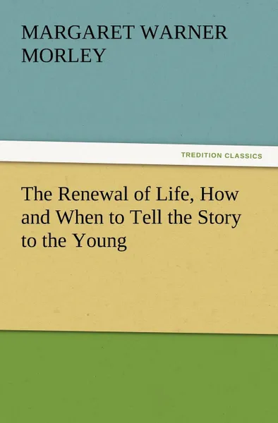 Обложка книги The Renewal of Life, How and When to Tell the Story to the Young, Margaret Warner Morley