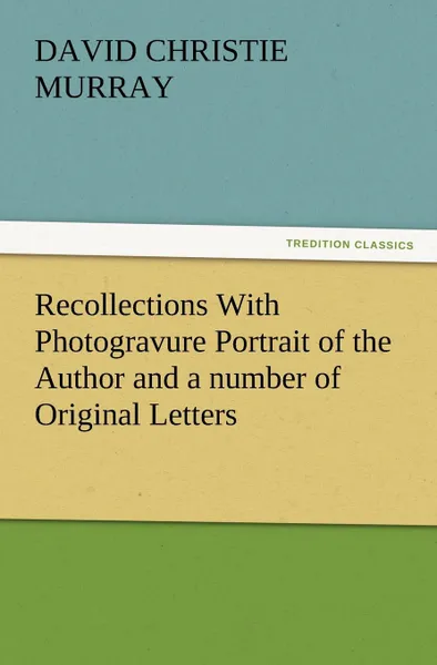 Обложка книги Recollections with Photogravure Portrait of the Author and a Number of Original Letters, of Which One by George Meredith and Another by Robert Louis S, David Christie Murray