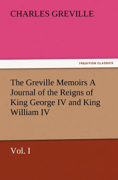 Обложка книги The Greville Memoirs a Journal of the Reigns of King George IV and King William IV, Vol. I, Charles Greville