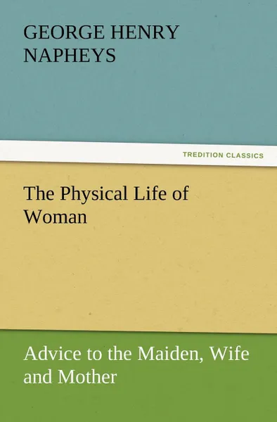 Обложка книги The Physical Life of Woman. Advice to the Maiden, Wife and Mother, George H. Napheys