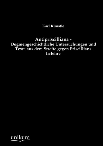 Обложка книги Antipriscilliana - Dogmengeschichtliche Untersuchungen und Texte aus dem Streite gegen Priscillians Irrlehre, Karl Künstle