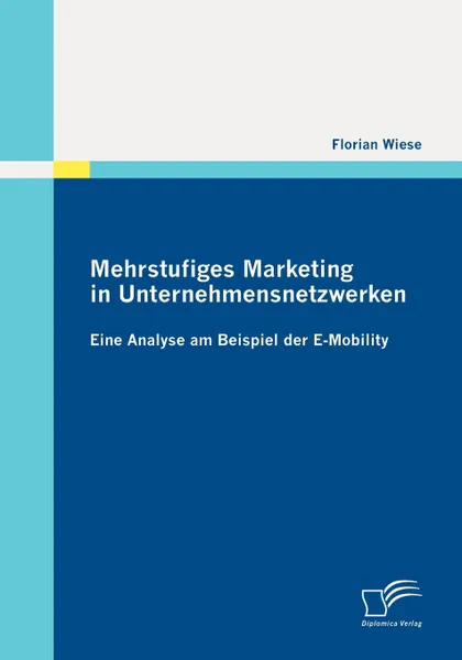 Обложка книги Mehrstufiges Marketing in Unternehmensnetzwerken. Eine Analyse am Beispiel der E-Mobility, Florian Wiese