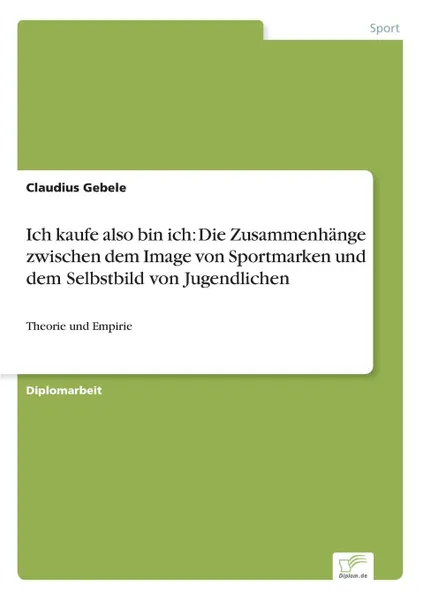 Обложка книги Ich kaufe also bin ich. Die Zusammenhange zwischen dem Image von Sportmarken und dem Selbstbild von Jugendlichen, Claudius Gebele