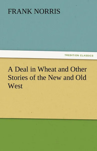 Обложка книги A Deal in Wheat and Other Stories of the New and Old West, Frank Norris