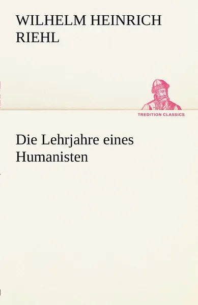 Обложка книги Die Lehrjahre Eines Humanisten, Wilhelm Heinrich Riehl