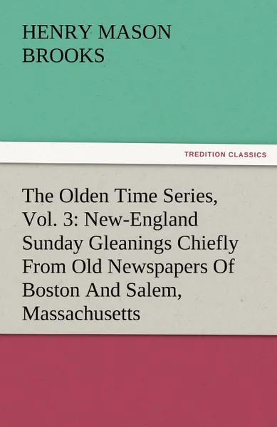 Обложка книги The Olden Time Series, Vol. 3. New-England Sunday Gleanings Chiefly from Old Newspapers of Boston and Salem, Massachusetts, Henry M. Brooks