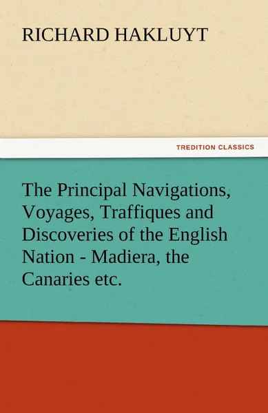 Обложка книги The Principal Navigations, Voyages, Traffiques and Discoveries of the English Nation - Madiera, the Canaries Etc., Richard Hakluyt