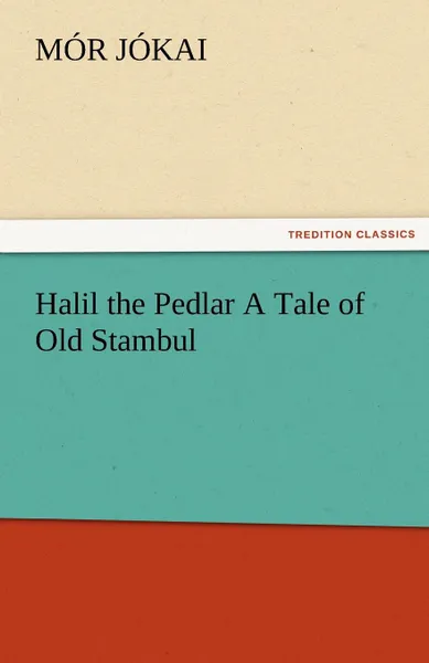 Обложка книги Halil the Pedlar a Tale of Old Stambul, M. R. J. Kai, Mor Jokai